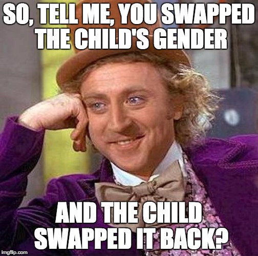 Creepy Condescending Wonka Meme | SO, TELL ME, YOU SWAPPED THE CHILD'S GENDER AND THE CHILD SWAPPED IT BACK? | image tagged in memes,creepy condescending wonka | made w/ Imgflip meme maker