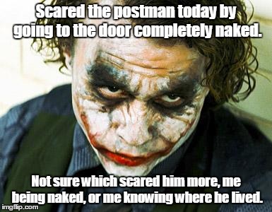 joker | Scared the postman today by going to the door completely naked. Not sure which scared him more, me being naked, or me knowing where he lived. | image tagged in joker | made w/ Imgflip meme maker