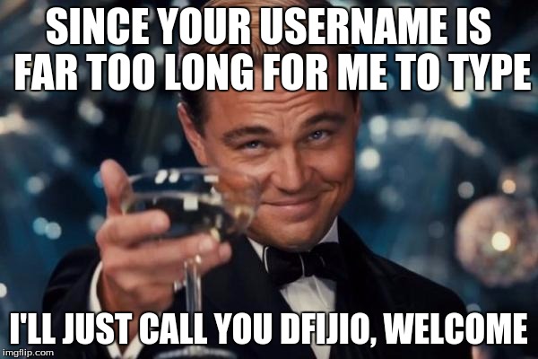 Leonardo Dicaprio Cheers Meme | SINCE YOUR USERNAME IS FAR TOO LONG FOR ME TO TYPE I'LL JUST CALL YOU DFIJIO, WELCOME | image tagged in memes,leonardo dicaprio cheers | made w/ Imgflip meme maker