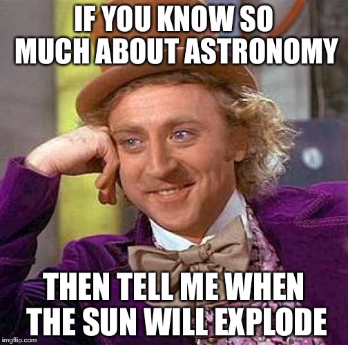 Creepy Condescending Wonka | IF YOU KNOW SO MUCH ABOUT ASTRONOMY; THEN TELL ME WHEN THE SUN WILL EXPLODE | image tagged in memes,creepy condescending wonka | made w/ Imgflip meme maker