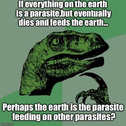 Circle of life | If everything on the earth is a parasite,but eventually dies and feeds the earth... Perhaps the earth is the parasite feeding on other paras | image tagged in memes,philosoraptor,featured,latest,imgflip | made w/ Imgflip meme maker