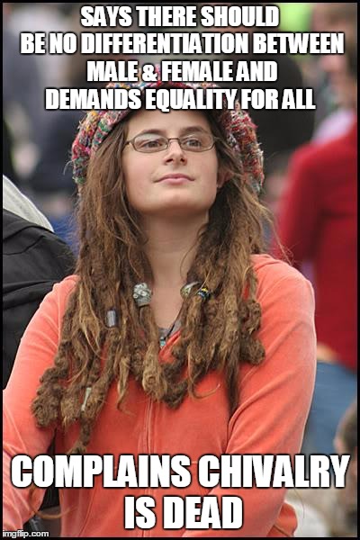 Feminism is not about equality, nor has it ever been. It's about female entitlement. | SAYS THERE SHOULD BE NO DIFFERENTIATION BETWEEN MALE & FEMALE AND DEMANDS EQUALITY FOR ALL; COMPLAINS CHIVALRY IS DEAD | image tagged in memes,college liberal | made w/ Imgflip meme maker