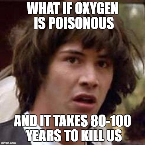 Conspiracy Keanu | WHAT IF OXYGEN IS POISONOUS; AND IT TAKES 80-100 YEARS TO KILL US | image tagged in memes,conspiracy keanu | made w/ Imgflip meme maker