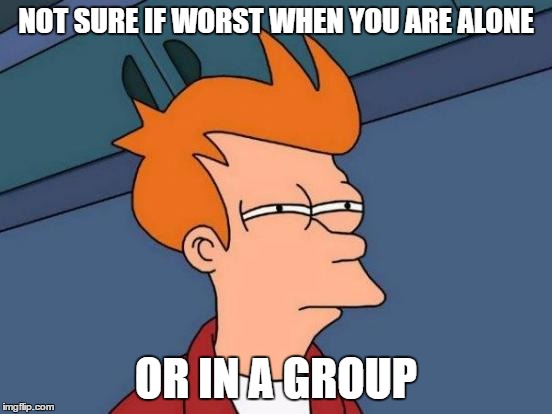 Futurama Fry Meme | NOT SURE IF WORST WHEN YOU ARE ALONE OR IN A GROUP | image tagged in memes,futurama fry | made w/ Imgflip meme maker