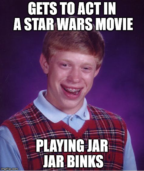 Bad Luck Brian | GETS TO ACT IN A STAR WARS MOVIE; PLAYING JAR JAR BINKS | image tagged in memes,bad luck brian | made w/ Imgflip meme maker