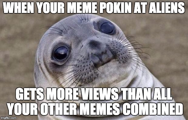 Awkward Moment Sealion | WHEN YOUR MEME POKIN AT ALIENS; GETS MORE VIEWS THAN ALL YOUR OTHER MEMES COMBINED | image tagged in memes,awkward moment sealion | made w/ Imgflip meme maker