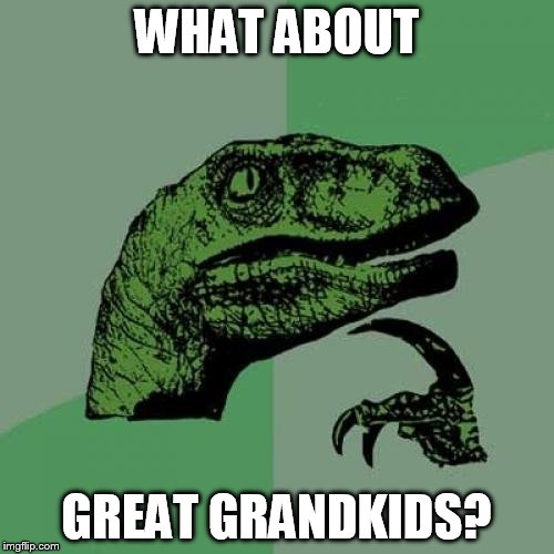 Philosoraptor Meme | WHAT ABOUT GREAT GRANDKIDS? | image tagged in memes,philosoraptor | made w/ Imgflip meme maker