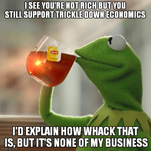 trickle down is whack | I SEE YOU'RE NOT RICH BUT YOU STILL SUPPORT TRICKLE DOWN ECONOMICS; I'D EXPLAIN HOW WHACK THAT IS, BUT IT'S NONE OF MY BUSINESS | image tagged in memes,but thats none of my business,kermit the frog | made w/ Imgflip meme maker