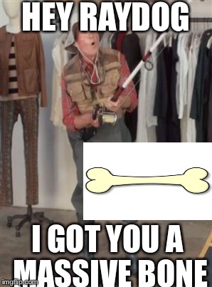 HEY RAYDOG I GOT YOU A MASSIVE BONE | made w/ Imgflip meme maker