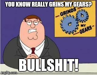 That kind of "Bullshit" we hear... | YOU KNOW REALLY GRINS MY GEARS? BULLSHIT! | image tagged in you know what grinds my gears | made w/ Imgflip meme maker