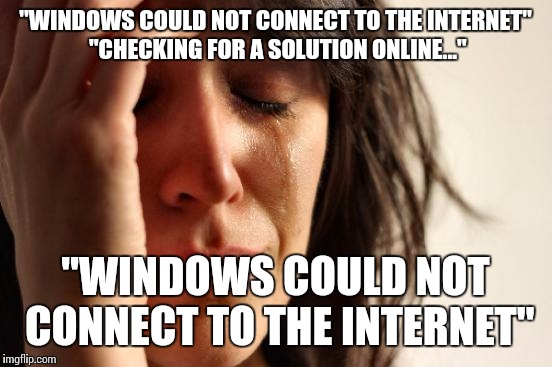 First World Problems Meme | "WINDOWS COULD NOT CONNECT TO THE INTERNET" "CHECKING FOR A SOLUTION ONLINE..." "WINDOWS COULD NOT CONNECT TO THE INTERNET" | image tagged in memes,first world problems | made w/ Imgflip meme maker