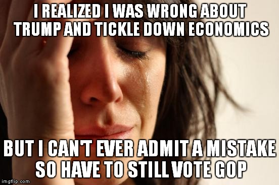 First World Problems | I REALIZED I WAS WRONG ABOUT TRUMP AND TICKLE DOWN ECONOMICS; BUT I CAN'T EVER ADMIT A MISTAKE SO HAVE TO STILL VOTE GOP | image tagged in memes,first world problems | made w/ Imgflip meme maker
