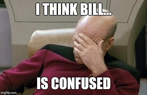 Captain Picard Facepalm Meme | I THINK BILL... IS CONFUSED | image tagged in memes,captain picard facepalm | made w/ Imgflip meme maker