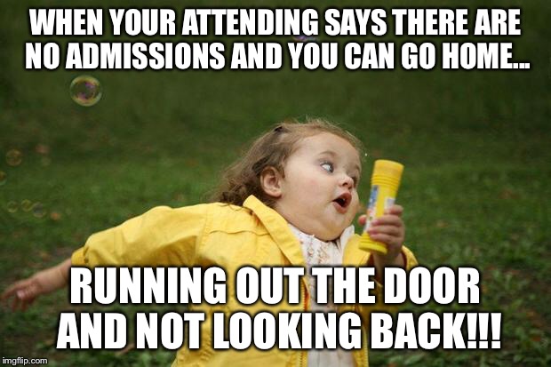 girl running | WHEN YOUR ATTENDING SAYS THERE ARE NO ADMISSIONS AND YOU CAN GO HOME... RUNNING OUT THE DOOR AND NOT LOOKING BACK!!! | image tagged in girl running | made w/ Imgflip meme maker