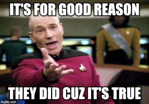 Picard Wtf Meme | IT'S FOR GOOD REASON THEY DID CUZ IT'S TRUE | image tagged in memes,picard wtf | made w/ Imgflip meme maker