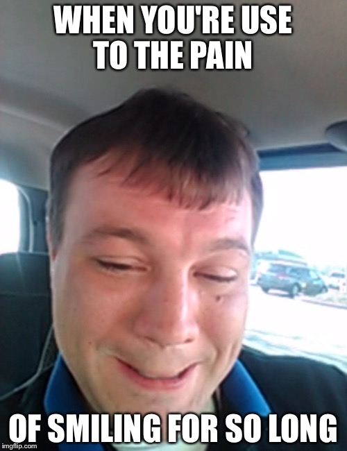 The pain of smiling  | WHEN YOU'RE USE TO THE PAIN; OF SMILING FOR SO LONG | image tagged in memes,funny,gifs,smiling,first world problems,the most interesting man in the world | made w/ Imgflip meme maker