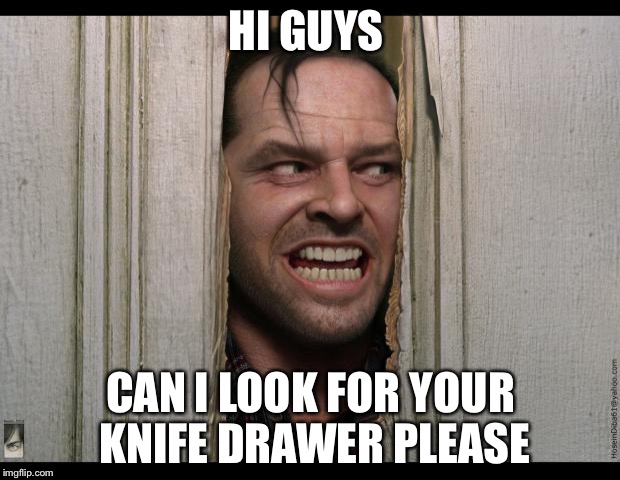 Here's Johnny | HI GUYS; CAN I LOOK FOR YOUR KNIFE DRAWER PLEASE | image tagged in here's johnny | made w/ Imgflip meme maker