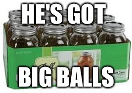 HE'S GOT; BIG BALLS | image tagged in balls | made w/ Imgflip meme maker