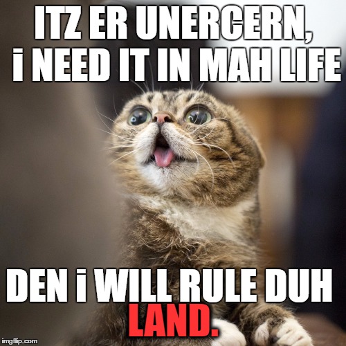Unicorn Death Cat | ITZ ER UNERCERN, i NEED IT IN MAH LIFE; DEN i WILL RULE DUH; LAND. | image tagged in cat,funny,rule,unicorn,spelling | made w/ Imgflip meme maker