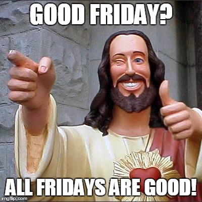 They're good, but Saturdays are better. | GOOD FRIDAY? ALL FRIDAYS ARE GOOD! | image tagged in memes,buddy christ | made w/ Imgflip meme maker