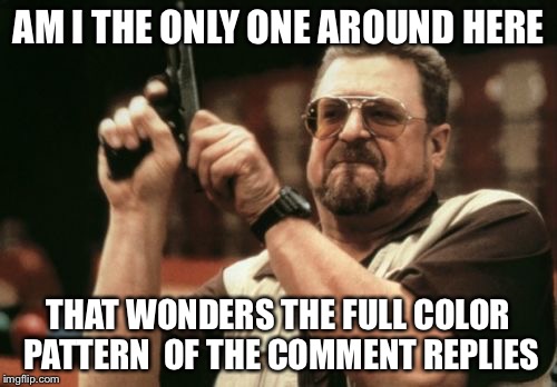 Let's keep replying to comments to find out
 |  AM I THE ONLY ONE AROUND HERE; THAT WONDERS THE FULL COLOR PATTERN  OF THE COMMENT REPLIES | image tagged in memes,am i the only one around here | made w/ Imgflip meme maker