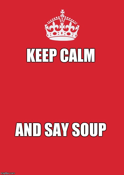 Keep Calm And Carry On Red Meme | KEEP CALM; AND SAY SOUP | image tagged in memes,keep calm and carry on red | made w/ Imgflip meme maker