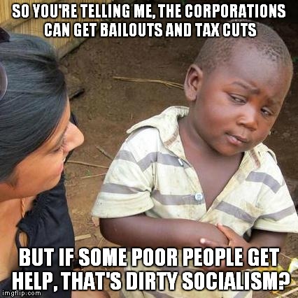 Third World Skeptical Kid Meme | SO YOU'RE TELLING ME, THE CORPORATIONS CAN GET BAILOUTS AND TAX CUTS; BUT IF SOME POOR PEOPLE GET HELP, THAT'S DIRTY SOCIALISM? | image tagged in memes,third world skeptical kid | made w/ Imgflip meme maker