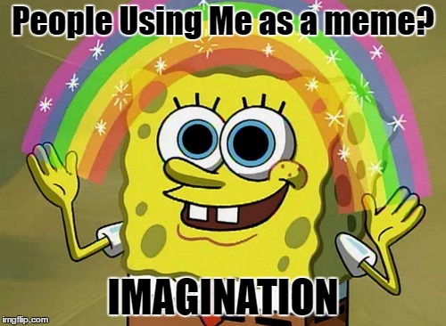 Imagination Spongebob | People Using Me as a meme? IMAGINATION | image tagged in memes,imagination spongebob | made w/ Imgflip meme maker