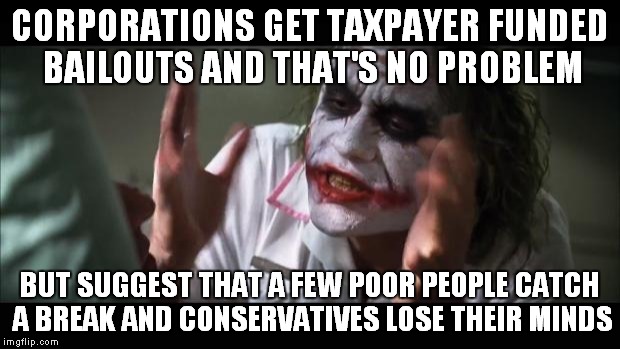 And everybody loses their minds | CORPORATIONS GET TAXPAYER FUNDED BAILOUTS AND THAT'S NO PROBLEM; BUT SUGGEST THAT A FEW POOR PEOPLE CATCH A BREAK AND CONSERVATIVES LOSE THEIR MINDS | image tagged in memes,and everybody loses their minds | made w/ Imgflip meme maker