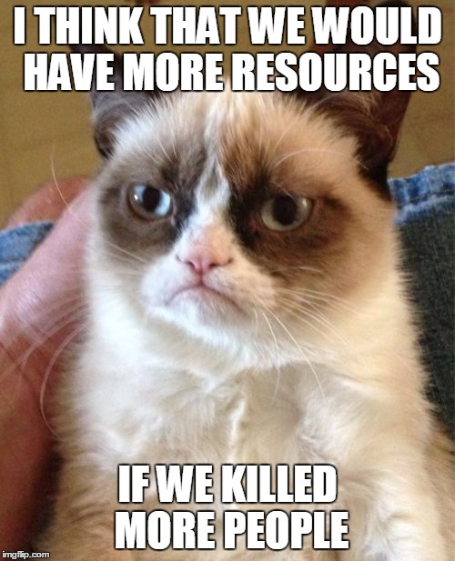 Grumpy Cat Meme | I THINK THAT WE WOULD HAVE MORE RESOURCES; IF WE KILLED MORE PEOPLE | image tagged in memes,grumpy cat | made w/ Imgflip meme maker