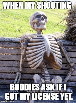 Waiting Skeleton Meme | WHEN MY SHOOTING; BUDDIES ASK IF I GOT MY LICENSE YET. | image tagged in memes,waiting skeleton | made w/ Imgflip meme maker