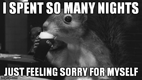I SPENT SO MANY NIGHTS JUST FEELING SORRY FOR MYSELF | made w/ Imgflip meme maker