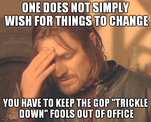 Frustrated Boromir | ONE DOES NOT SIMPLY WISH FOR THINGS TO CHANGE; YOU HAVE TO KEEP THE GOP "TRICKLE DOWN" FOOLS OUT OF OFFICE | image tagged in memes,frustrated boromir | made w/ Imgflip meme maker