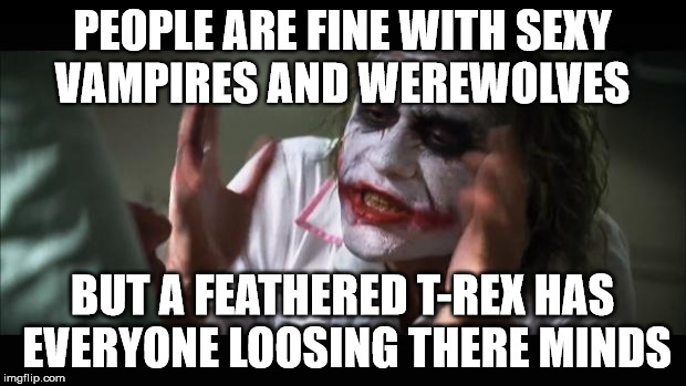 And everybody loses their minds | PEOPLE ARE FINE WITH SEXY VAMPIRES AND WEREWOLVES; BUT A FEATHERED T-REX HAS EVERYONE LOOSING THERE MINDS | image tagged in memes,and everybody loses their minds | made w/ Imgflip meme maker