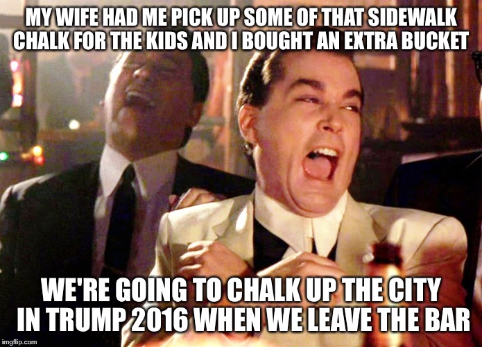 A Good Fellas Chalkle  | MY WIFE HAD ME PICK UP SOME OF THAT SIDEWALK CHALK FOR THE KIDS AND I BOUGHT AN EXTRA BUCKET; WE'RE GOING TO CHALK UP THE CITY IN TRUMP 2016 WHEN WE LEAVE THE BAR | image tagged in trump 2016,political meme,election 2016,sjw,politically correct | made w/ Imgflip meme maker