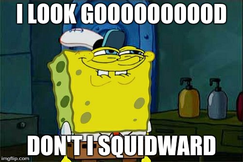 Don't You Squidward | I LOOK GOOOOOOOOOD; DON'T I SQUIDWARD | image tagged in memes,dont you squidward | made w/ Imgflip meme maker