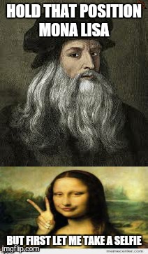 Leonardo ran into some problems trying to paint Mona Lisa  | HOLD THAT POSITION MONA LISA; BUT FIRST LET ME TAKE A SELFIE | image tagged in the mona lisa | made w/ Imgflip meme maker
