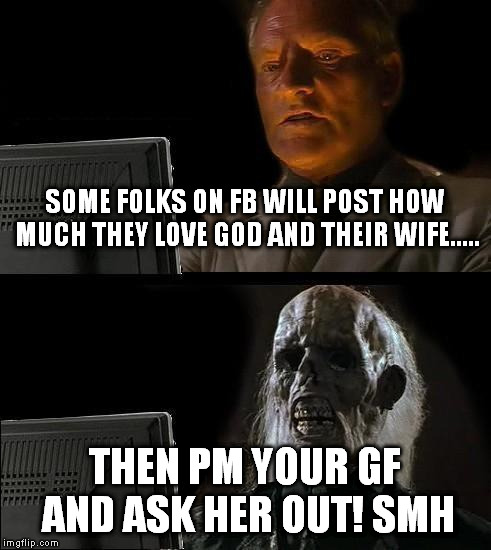 I'll Just Wait Here Meme | SOME FOLKS ON FB WILL POST HOW MUCH THEY LOVE GOD AND THEIR WIFE..... THEN PM YOUR GF AND ASK HER OUT! SMH | image tagged in memes,ill just wait here | made w/ Imgflip meme maker