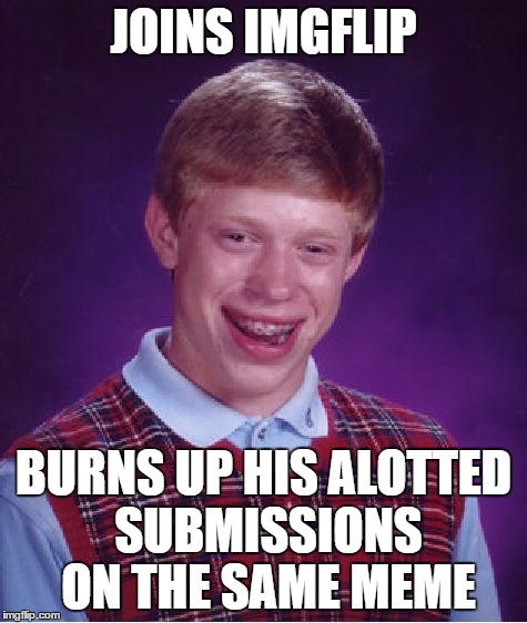 Bad Luck Brian Meme | JOINS IMGFLIP BURNS UP HIS ALOTTED SUBMISSIONS ON THE SAME MEME | image tagged in memes,bad luck brian | made w/ Imgflip meme maker