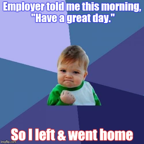Just doing what I was told. | Employer told me this morning, "Have a great day."; So I left & went home | image tagged in memes,success kid | made w/ Imgflip meme maker