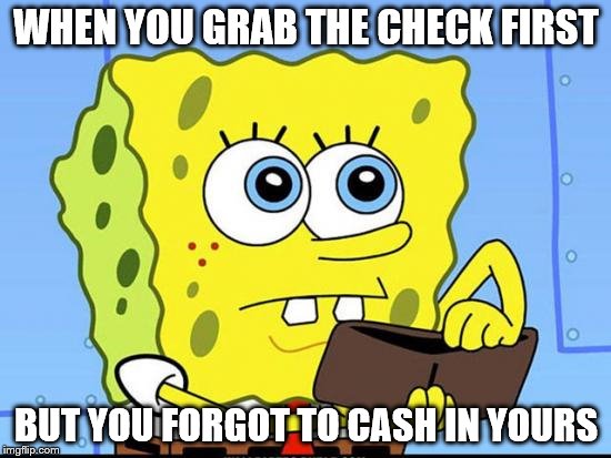 spongebob no money | WHEN YOU GRAB THE CHECK FIRST; BUT YOU FORGOT TO CASH IN YOURS | image tagged in spongebob no money | made w/ Imgflip meme maker