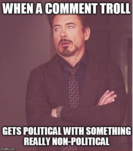 Face You Make Robert Downey Jr Meme | WHEN A COMMENT TROLL; GETS POLITICAL WITH SOMETHING REALLY NON-POLITICAL | image tagged in memes,face you make robert downey jr | made w/ Imgflip meme maker