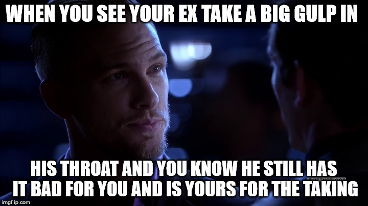 WHEN YOU SEE YOUR EX TAKE A BIG GULP IN; HIS THROAT AND YOU KNOW HE STILL HAS IT BAD FOR YOU AND IS YOURS FOR THE TAKING | image tagged in lol,romantic | made w/ Imgflip meme maker