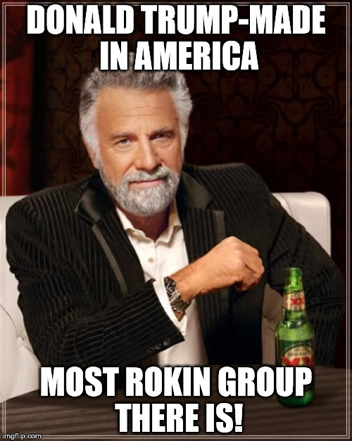 The Most Interesting Man In The World Meme | DONALD TRUMP-MADE IN AMERICA; MOST ROKIN GROUP THERE IS! | image tagged in memes,the most interesting man in the world | made w/ Imgflip meme maker