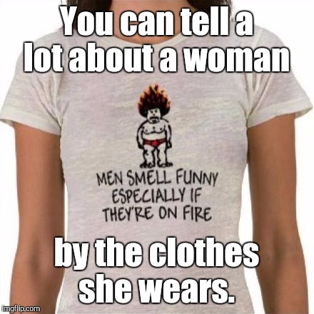 Smells like another guy's on fire  | You can tell a lot about a woman; by the clothes she wears. | image tagged in 002ec2bcd3jpg | made w/ Imgflip meme maker