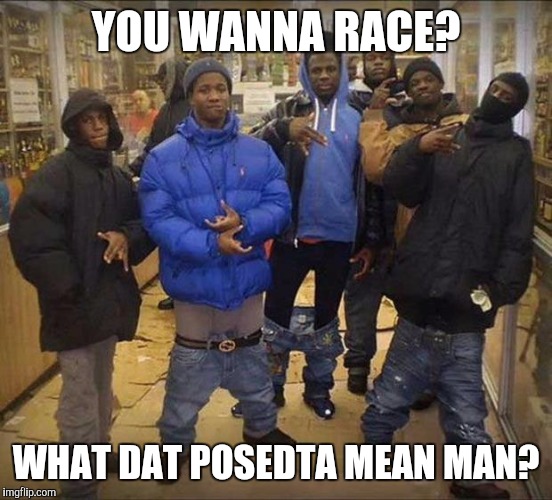 Gangsta's | YOU WANNA RACE? WHAT DAT POSEDTA MEAN MAN? | image tagged in gangsta's | made w/ Imgflip meme maker