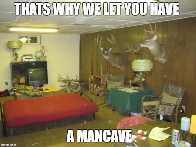 THATS WHY WE LET YOU HAVE A MANCAVE | made w/ Imgflip meme maker