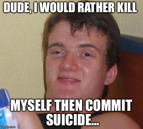 10 Guy Meme | DUDE, I WOULD RATHER KILL; MYSELF THEN COMMIT SUICIDE... | image tagged in memes,10 guy | made w/ Imgflip meme maker