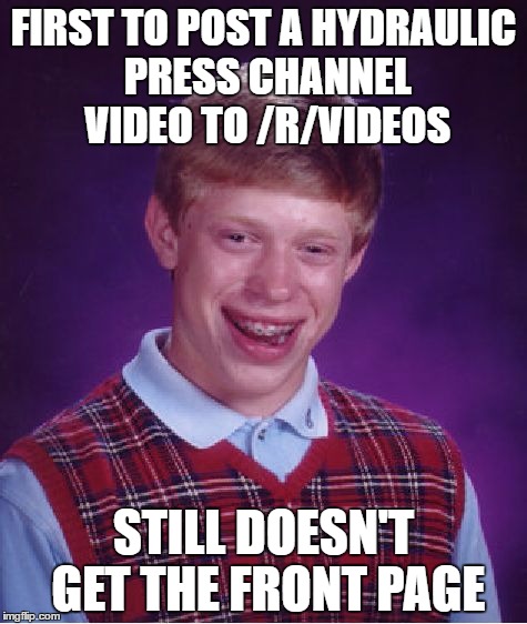 Bad Luck Brian Meme | FIRST TO POST A HYDRAULIC PRESS CHANNEL VIDEO TO /R/VIDEOS; STILL DOESN'T GET THE FRONT PAGE | image tagged in memes,bad luck brian,reddit | made w/ Imgflip meme maker