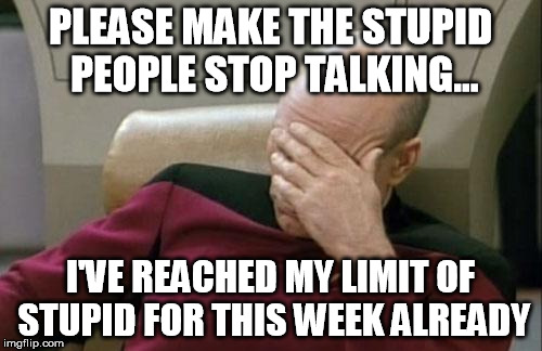 PLEASE MAKE THE STUPID PEOPLE STOP TALKING... I'VE REACHED MY LIMIT OF STUPID FOR THIS WEEK ALREADY | image tagged in memes,captain picard facepalm | made w/ Imgflip meme maker